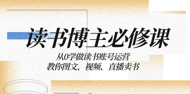 （8255期）读书 博主 必修课：从0学做读书账号运营：教你图文、视频、直播卖书-富爸爸项目圈
