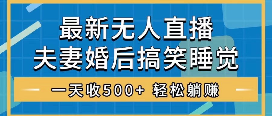 （8251期）无人直播最新玩法，婚后夫妻睡觉整蛊，礼物收不停，睡后收入500+，轻松…-富爸爸项目圈