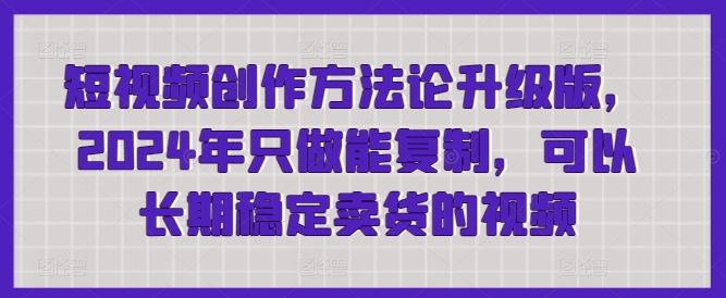 短视频创作方法论升级版，2024年只做能复制，可以长期稳定卖货的视频-富爸爸项目圈