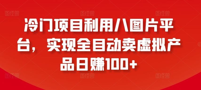 冷门项目利用八图片平台，实现全目动卖虚拟产品日赚100+【揭秘】-富爸爸项目圈