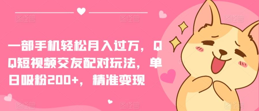 一部手机轻松月入过万，QQ短视频交友配对玩法，单日吸粉200+，精准变现【揭秘】-富爸爸项目圈