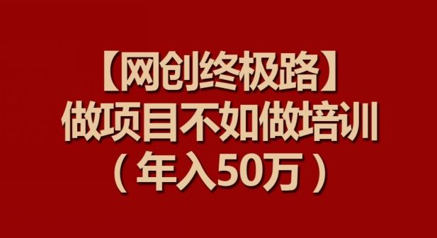 【网创终极路】做项目不如做项目培训，年入50万【揭秘】-富爸爸项目圈