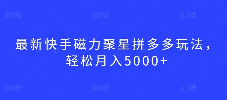 最新快手磁力聚星拼多多玩法，轻松月入5000+【揭秘】-富爸爸项目圈