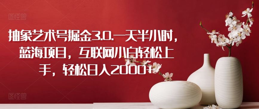 抽象艺术号掘金3.0.一天半小时，蓝海项目，互联网小白轻松上手，轻松日入2000+【揭秘】-富爸爸项目圈