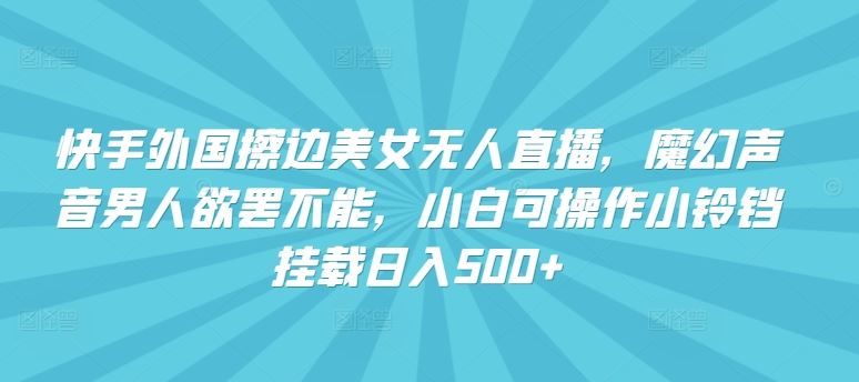 快手外国擦边美女无人直播，魔幻声音男人欲罢不能，小白可操作小铃铛挂载日入500+【揭秘】-富爸爸项目圈