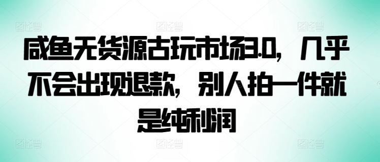 咸鱼无货源古玩市场3.0，几乎不会出现退款，别人拍一件就是纯利润【揭秘】-富爸爸项目圈