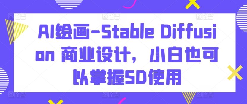 AI绘画-Stable Diffusion 商业设计，小白也可以掌握SD使用-富爸爸项目圈