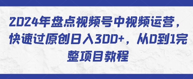 2024年盘点视频号中视频运营，快速过原创日入300+，从0到1完整项目教程-富爸爸项目圈