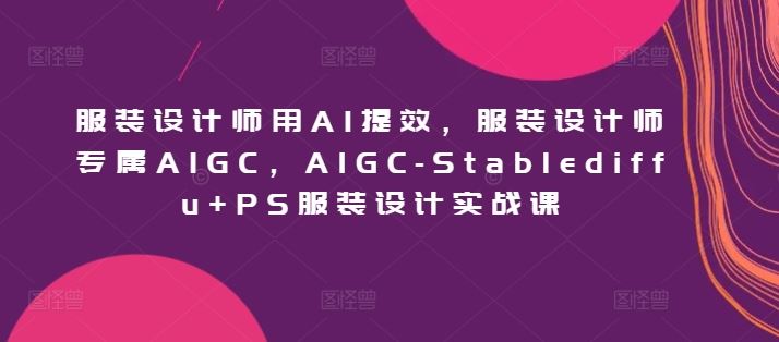 服装设计师用AI提效，服装设计师专属AIGC，AIGC-Stablediffu+PS服装设计实战课-富爸爸项目圈