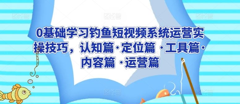 0基础学习钓鱼短视频系统运营实操技巧，认知篇·定位篇 ·工具篇·内容篇 ·运营篇-富爸爸项目圈