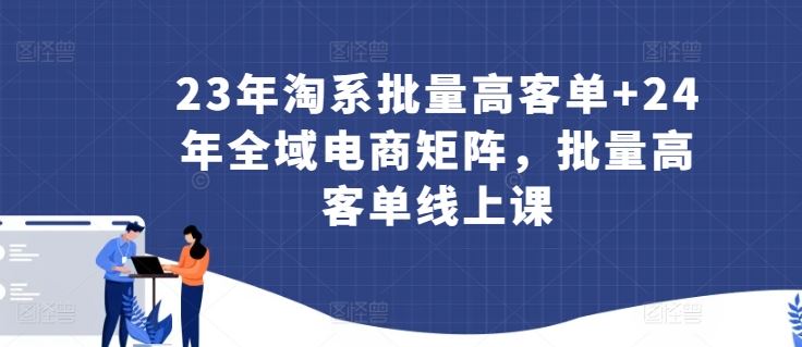23年淘系批量高客单+24年全域电商矩阵，批量高客单线上课-富爸爸项目圈