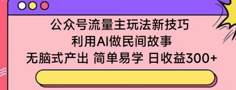 公众号流量主玩法新技巧，利用AI做民间故事 ，无脑式产出，简单易学，日收益300+【揭秘】-富爸爸项目圈