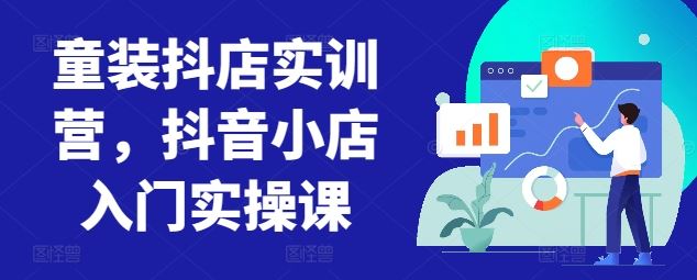 童装抖店实训营，抖音小店入门实操课-富爸爸项目圈