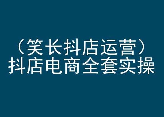 笑长抖店运营，抖店电商全套实操，抖音小店电商培训-富爸爸项目圈