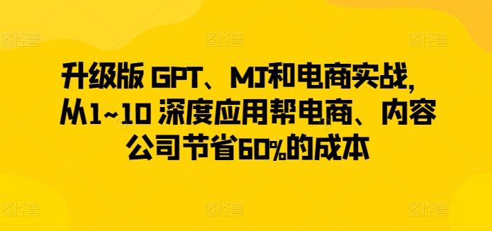 升级版 GPT、MJ和电商实战，从1~10 深度应用帮电商、内容公司节省60%的成本-富爸爸项目圈
