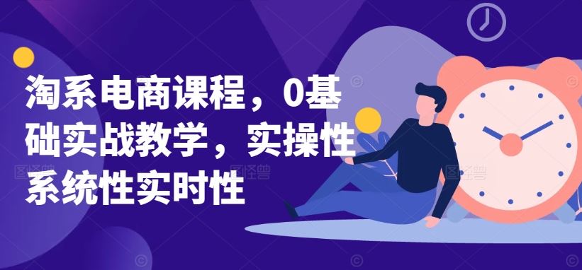 淘系电商课程，0基础实战教学，实操性系统性实时性-富爸爸项目圈
