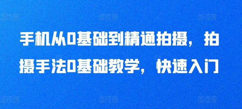 手机从0基础到精通拍摄，拍摄手法0基础教学，快速入门-富爸爸项目圈