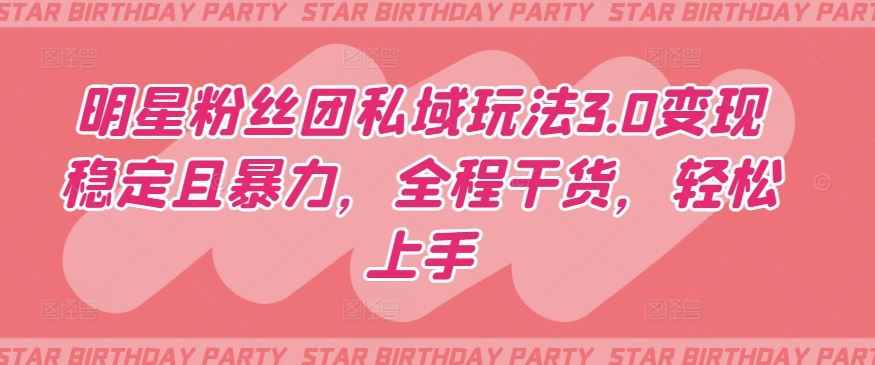 明星粉丝团私域玩法3.0变现稳定且暴力，全程干货，轻松上手【揭秘】-富爸爸项目圈