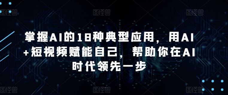 掌握AI的18种典型应用，用AI+短视频赋能自己，帮助你在AI时代领先一步-富爸爸项目圈