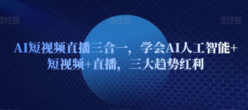 AI短视频直播三合一，学会AI人工智能+短视频+直播，三大趋势红利-富爸爸项目圈