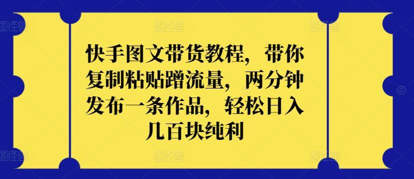 快手图文带货教程，带你复制粘贴蹭流量，两分钟发布一条作品，轻松日入几百块纯利【揭秘】-富爸爸项目圈