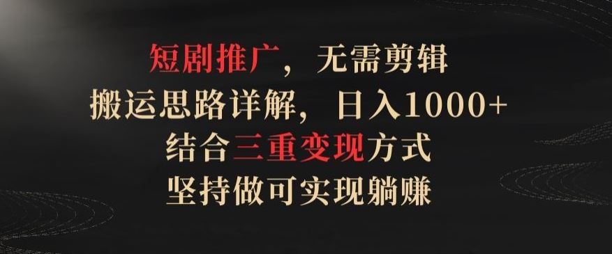 短剧推广，无需剪辑，搬运思路详解，日入1000+，结合三重变现方式，坚持做可实现躺赚【揭秘】-富爸爸项目圈