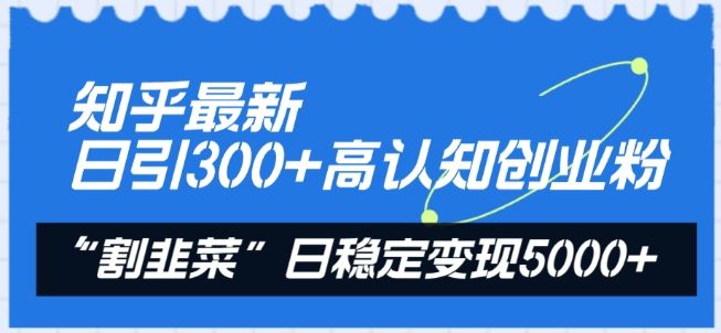 知乎最新日引300+高认知创业粉，“割韭菜”日稳定变现5000+【揭秘】-富爸爸项目圈
