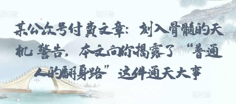 某公众号付费文章：刻入骨髓的天机: 警告，本文向你揭露了 “普通人的翻身路” 这件通天大事-富爸爸项目圈