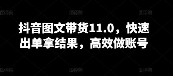 抖音图文带货11.0，快速出单拿结果，高效做账号-富爸爸项目圈