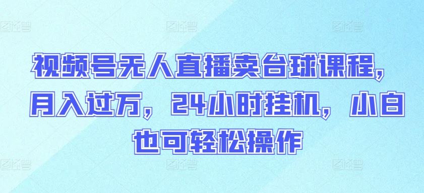 视频号无人直播卖台球课程，月入过万，24小时挂机，小白也可轻松操作【揭秘】-富爸爸项目圈