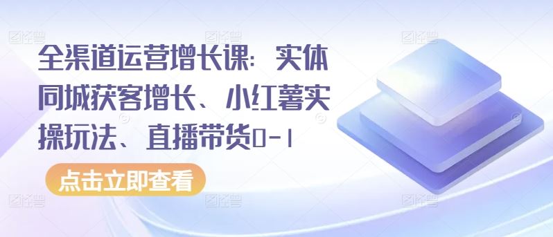 全渠道运营增长课：实体同城获客增长、小红薯实操玩法、直播带货0-1-富爸爸项目圈