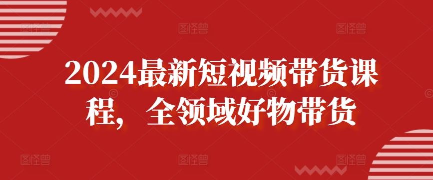 2024最新短视频带货课程，全领域好物带货-富爸爸项目圈
