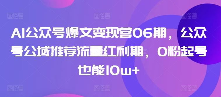 AI公众号爆文变现营06期，公众号公域推荐流量红利期，0粉起号也能10w+-富爸爸项目圈
