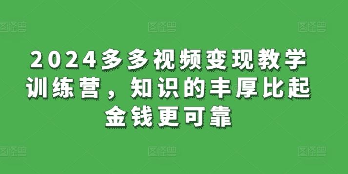 2024多多视频变现教学训练营，知识的丰厚比起金钱更可靠-富爸爸项目圈