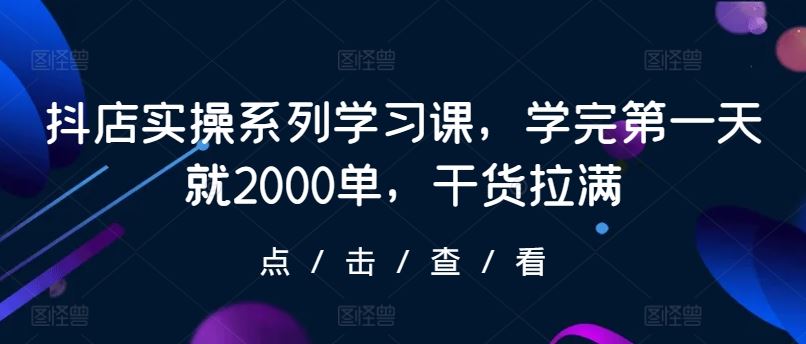 抖店实操系列学习课，学完第一天就2000单，干货拉满-富爸爸项目圈