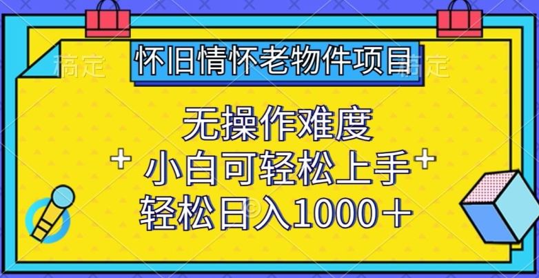 怀旧情怀老物件项目，无操作难度，小白可轻松上手，轻松日入1000+【揭秘】-富爸爸项目圈