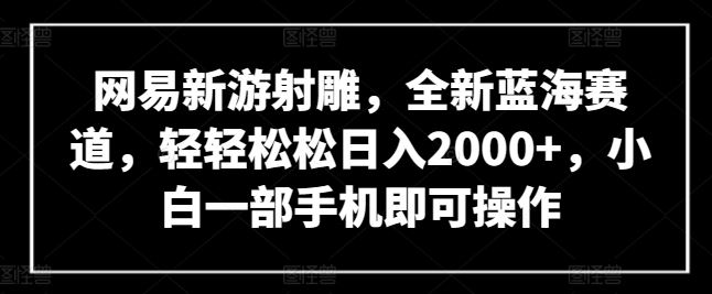 网易新游射雕，全新蓝海赛道，轻轻松松日入2000+，小白一部手机即可操作【揭秘】-富爸爸项目圈