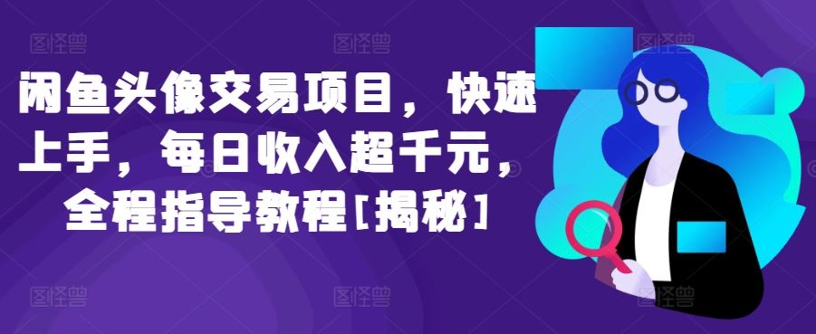 闲鱼头像交易项目，快速上手，每日收入超千元，全程指导教程[揭秘]-富爸爸项目圈