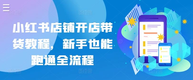 小红书店铺开店带货教程，新手也能跑通全流程-富爸爸项目圈