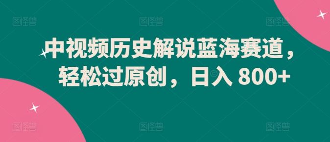 中视频历史解说蓝海赛道，轻松过原创，日入 800+【揭秘】-富爸爸项目圈