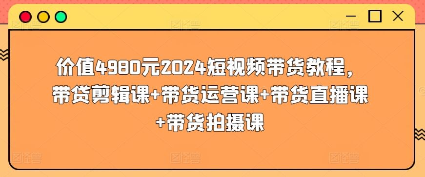价值4980元2024短视频带货教程，带贷剪辑课+带货运营课+带货直播课+带货拍摄课-富爸爸项目圈