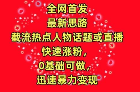 全网首发，截流热点人物话题或直播，快速涨粉，0基础可做，迅速暴力变现【揭秘】-富爸爸项目圈
