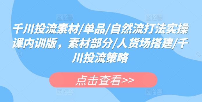 千川投流素材/单品/自然流打法实操课内训版，素材部分/人货场搭建/千川投流策略-富爸爸项目圈