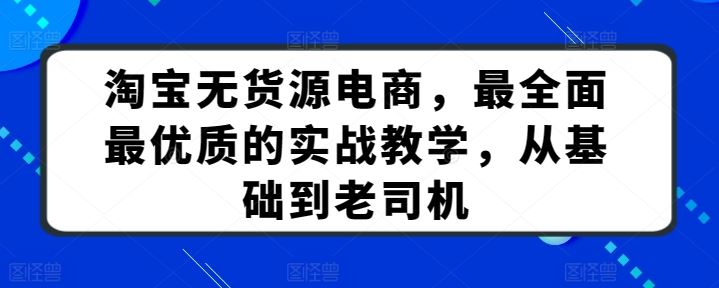 淘宝无货源电商，最全面最优质的实战教学，从基础到老司机-富爸爸项目圈