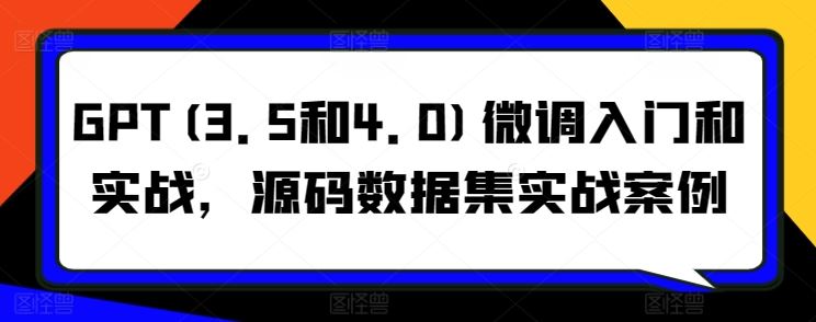 GPT(3.5和4.0)微调入门和实战，源码数据集实战案例-富爸爸项目圈