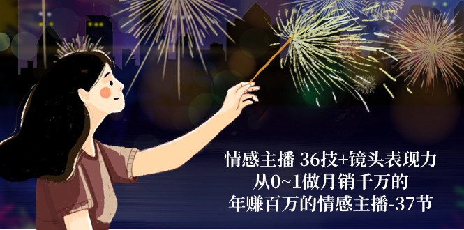 情感主播36技+镜头表现力：从0~1做月销千万的，年赚百万的情感主播（37节）-富爸爸项目圈