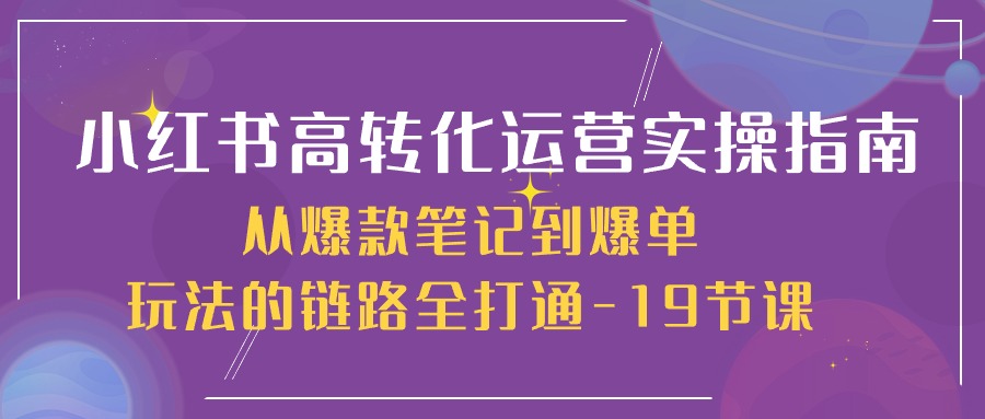 小红书高转化运营实操指南，从爆款笔记到爆单玩法的链路全打通（19节课）-富爸爸项目圈