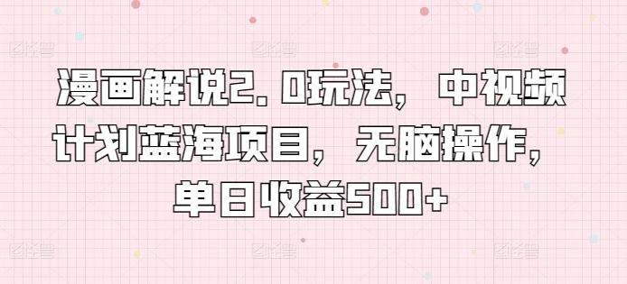 漫画解说2.0玩法，中视频计划蓝海项目，无脑操作，单日收益500+【揭秘】-富爸爸项目圈