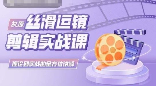 灰原丝滑运镜剪辑实战课，理论到实践的全方位讲解-富爸爸项目圈