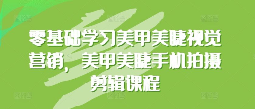 零基础学习美甲美睫视觉营销，美甲美睫手机拍摄剪辑课程-富爸爸项目圈